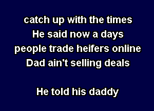 catch up with the times
He said now a days
people trade heifers online

Dad ain't selling deals

He told his daddy