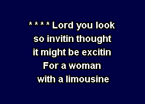 ' a a Lord you look
so invitin thought

it might be excitin
For a woman
with a limousine