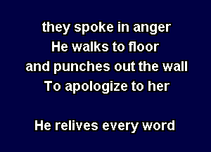 they spoke in anger
He walks to floor
and punches out the wall
To apologize to her

He relives every word