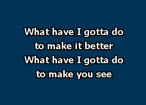 What have I gotta do
to make it better

What have I gotta do
to make you see