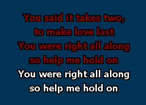 You were right all along
so help me hold on