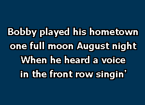 Bobby played his hometown
one full moon August night
When he heard a voice
in the front row singin'