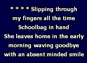 )k )k )k )k Slipping through
my fingers all the time
Schoolbag in hand
She leaves home in the early
morning waving goodbye

with an absent minded smile