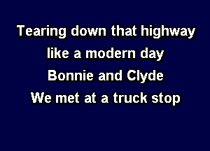 Tearing down that highway
like a modern day

Bonnie and Clyde
We met at a truck stop