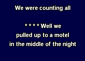 We were counting all

i? 3  Well we
pulled up to a motel
in the middle of the night