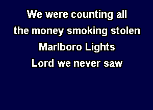 We were counting all
the money smoking stolen
Marlboro Lights

Lord we never saw