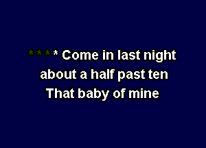 Come in last night

about a half past ten
That baby of mine
