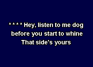 a ,t ,. Hey, listen to me dog

before you start to whine
That side's yours