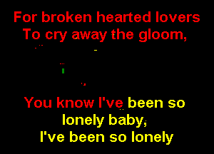 For broken hearted lovers
Toltcry away the gloom,

You know I've been so
lonely baby,
I've been so lonely