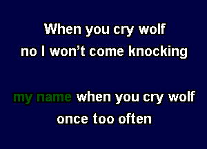 When you cry wolf
no I wonot come knocking

when you cry wolf

once too often