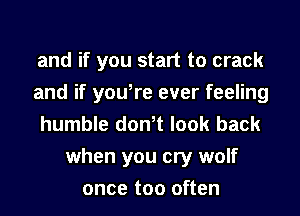 and if you start to crack
and if you,re ever feeling
humble don,t look back
when you cry wolf
once too often