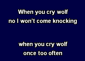 When you cry wolf
no I wonot come knocking

when you cry wolf

once too often