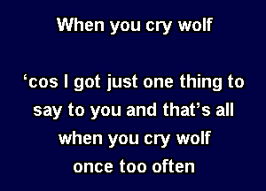 When you cry wolf

ocos I got just one thing to

say to you and thatos all

when you cry wolf
once too often