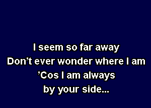 I seem so far away

Dom ever wonder where I am
!Cos I am always
by your side...