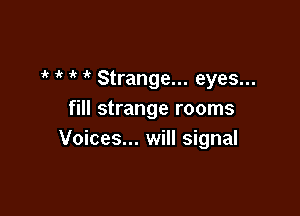 it  ' ' Strange... eyes...

fill strange rooms
Voices... will signal