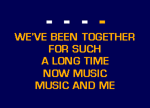 WE'VE BEEN TOGETHER
FOR SUCH
A LONG TIME
NOW MUSIC
MUSIC AND ME