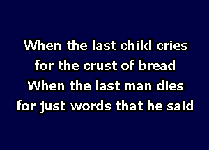 When the last child cries
for the crust of bread
When the last man dies
for just words that he said