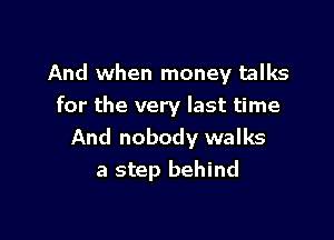 And when money talks
for the very last time

And nobody walks
a step behind