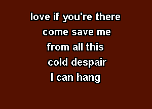 love if you're there
come save me
from all this

cold despair
I can hang