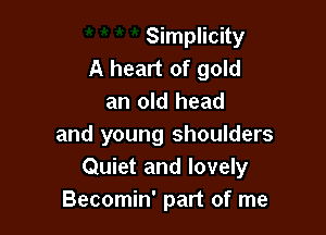 Simplicity
A heart of gold
an old head

and young shoulders
Quiet and lovely
Becomin' part of me