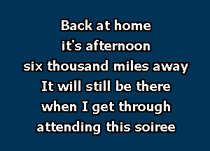 Back at home
it's afternoon
six thousand miles away
It will still be there
when I get through
attending this soiree