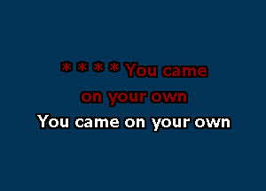 You came on your own