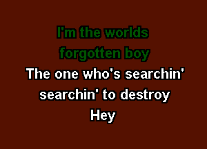 The one who's searchin'
searchin' to destroy
Hey