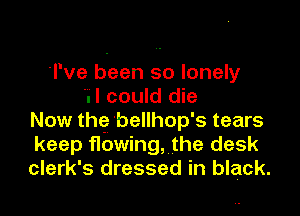 'l've been so lonely
.l could die

Now the 'bellhop's tears
keep flowing, the desk
clerk's dressed in black.