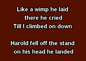 Like a wimp he laid
there he cried
Till I climbed on down

Harold fell off the stand
on his head he landed