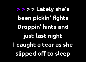 a- Lately she's
been pickin' Fights
Droppin' hints and
just last night
I caught a tear as she

slipped off to sleep I