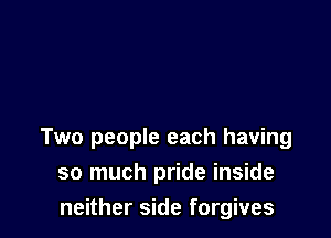Two people each having
so much pride inside

neither side forgives