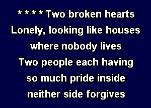 iv iv iv iv Two broken hearts
Lonely, looking like houses
where nobody lives
Two people each having
so much pride inside
neither side forgives