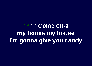 ' Come on-a

my house my house
I'm gonna give you candy