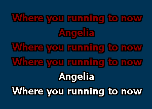 Angeha
Where you running to now