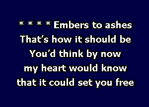 3K 3K 3K 3K Embers to ashes
That's how it should be
You'd think by now
my heart would know
that it could set you free