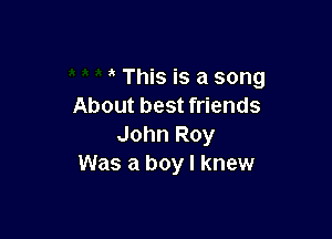 This is a song
About best friends

John Roy
Was a boy I knew