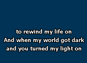 to rewind my life on
And when my world got dark
and you turned my light on