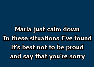 Maria just calm down
In these situations I've found
it's best not to be proud
and say that you're sorry