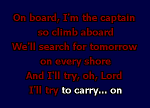 to carry... on