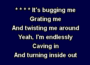 i' 1' it It's bugging me
Grating me
And twisting me around

Yeah, I'm endlessly
Caving in
And turning inside out