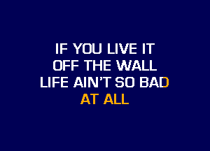 IF YOU LIVE IT
OFF THE WALL

LIFE AIN'T SO BAD
AT ALL