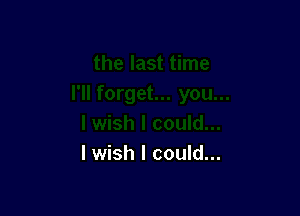 I wish I could...
