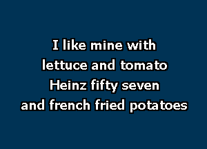 I like mine with
lettuce and tomato

Heinz fifty seven
and french fried potatoes