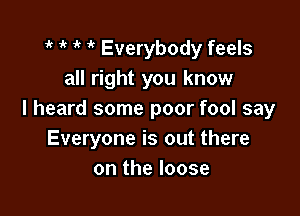 1 r 1' 'k Everybody feels
all right you know

I heard some poor fool say
Everyone is out there
on the loose