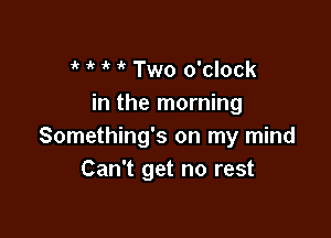  i?  Two o'clock
in the morning

Something's on my mind
Can't get no rest