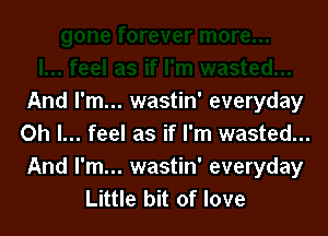 And I'm... wastin' everyday

Oh I... feel as if I'm wasted...

And I'm... wastin' everyday
Little bit of love