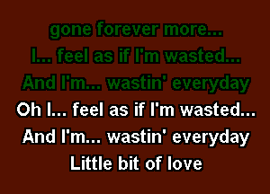 Oh I... feel as if I'm wasted...

And I'm... wastin' everyday
Little bit of love