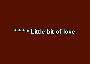if ic 'k ' Little bit of love