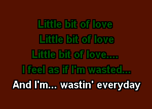 And I'm... wastin' everyday