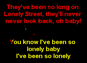 They've been so long (in
Lonely Street, they'll never
never look back, oh baby!

You knew I've. been so
lonely baby .
I've been so lonely